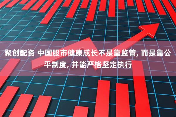 聚创配资 中国股市健康成长不是靠监管, 而是靠公平制度, 并能严格坚定执行