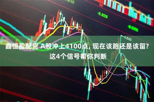 鑫恒盈配资 A股冲上4100点, 现在该跑还是该留? 这4个信号帮你判断