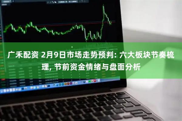 广禾配资 2月9日市场走势预判: 六大板块节奏梳理, 节前资金情绪与盘面分析