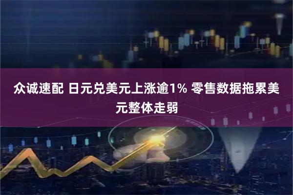 众诚速配 日元兑美元上涨逾1% 零售数据拖累美元整体走弱