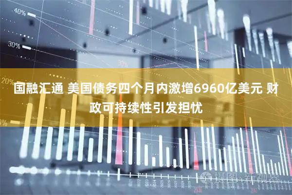 国融汇通 美国债务四个月内激增6960亿美元 财政可持续性引发担忧