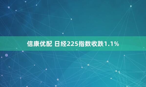 信康优配 日经225指数收跌1.1%